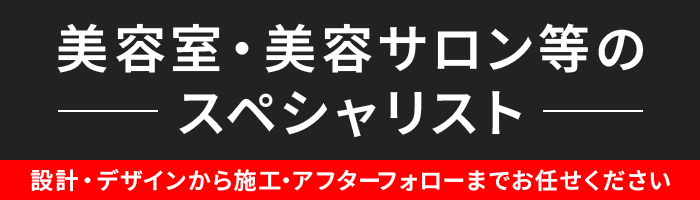 美容室・美容サロン等のスペシャリスト | 設計・デザインから施工・アフターフォローまでお任せください